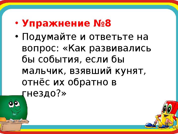 •Упражнение №8 •Подумайте и ответьте на вопрос: «Как развивались бы события, если бы мальчик, взявший кунят, отнёс их обратн