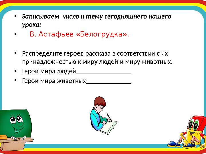 •Записываем число и тему сегодняшнего нашего урока: • В. Астафьев «Белогрудка» . •Распределите героев рассказа в соответ