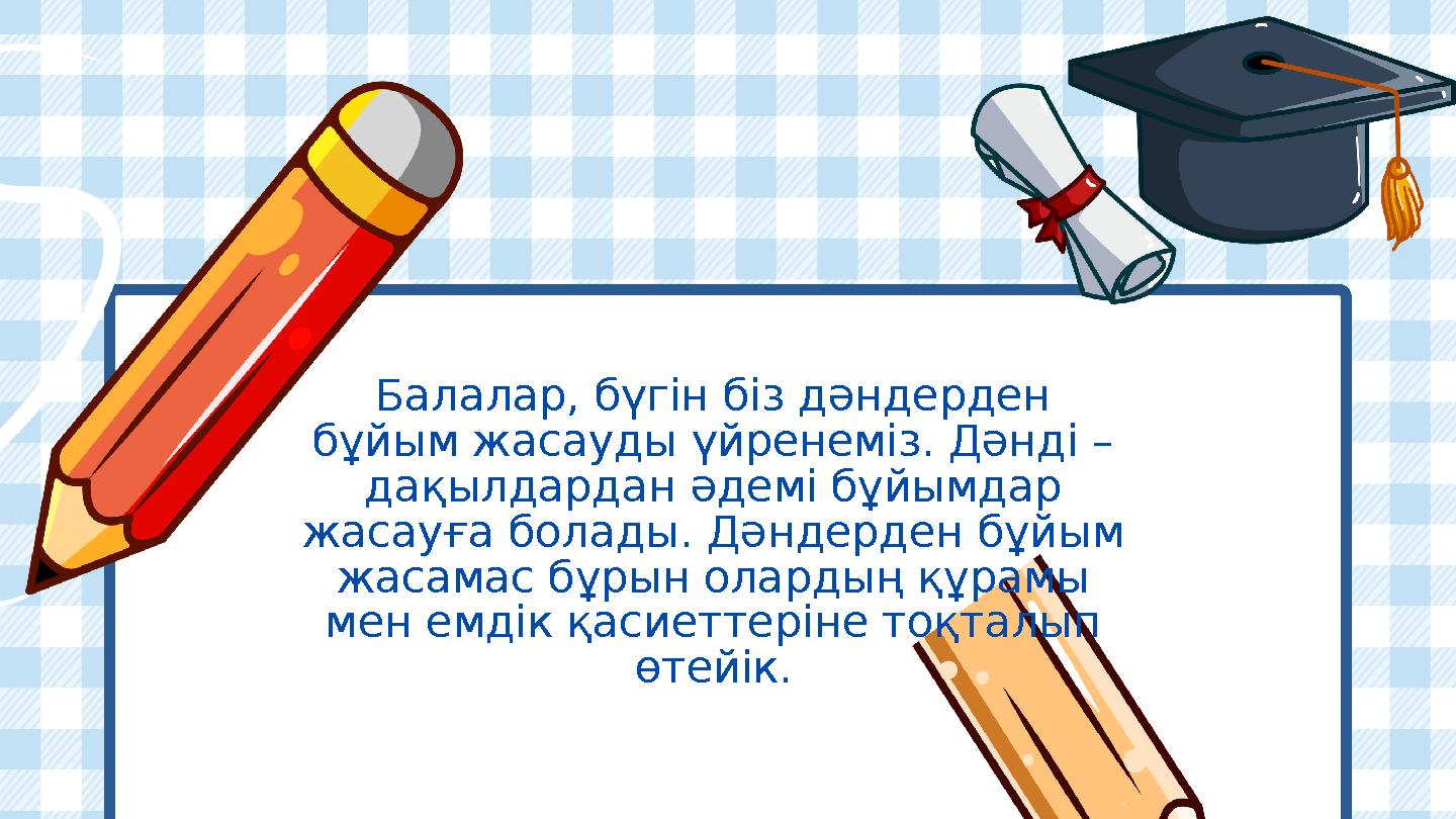 Балалар, бүгін біз дәндерден бұйым жасауды үйренеміз. Дәнді – дақылдардан әдемі бұйымдар жасауға болады. Дәндерден бұйым жас