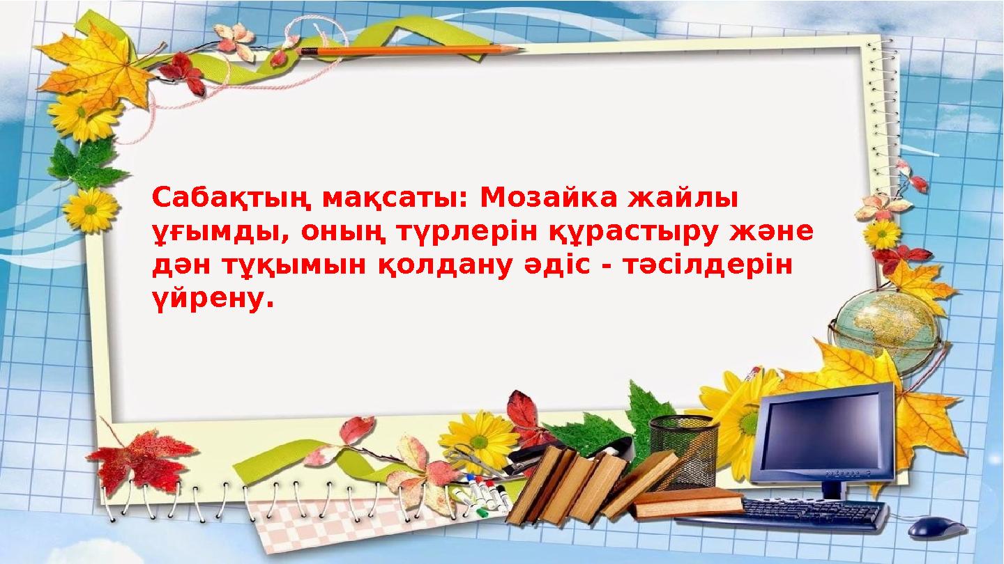 Сабақтың мақсаты: Мозайка жайлы ұғымды, оның түрлерін құрастыру және дән тұқымын қолдану әдіс - тәсілдерін үйрену.