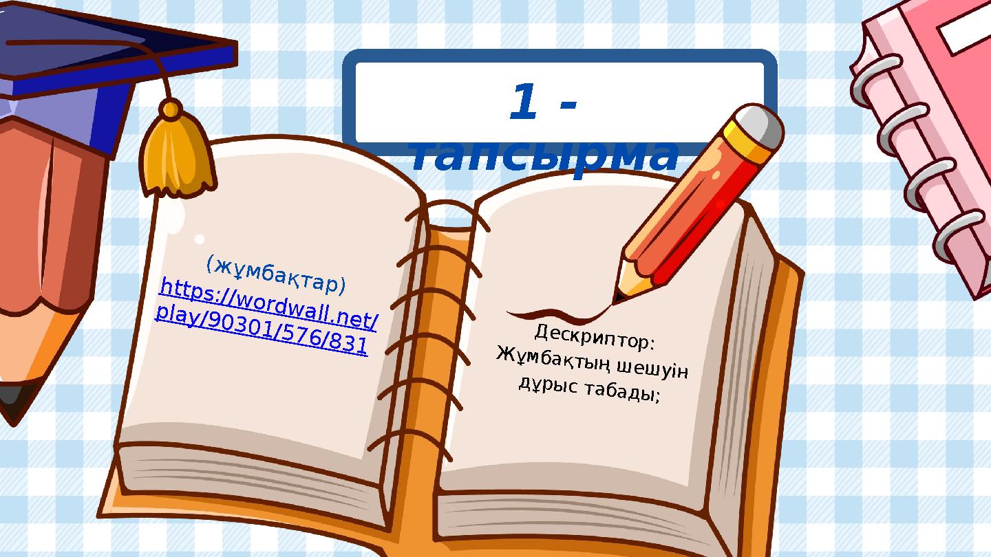 1 - тапсырма (жұмбақтар)https://wordwall.net/ play/90301/576/831 Дескриптор: Жұмбақтың шешуін дұрыс табады;