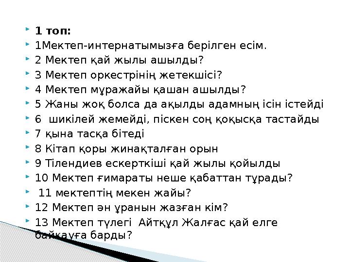 1 топ: 1Мектеп-интернатымызға берілген есім. 2 Мектеп қай жылы ашылды? 3 Мектеп оркестрінің жетекшісі? 4 Мектеп мұража