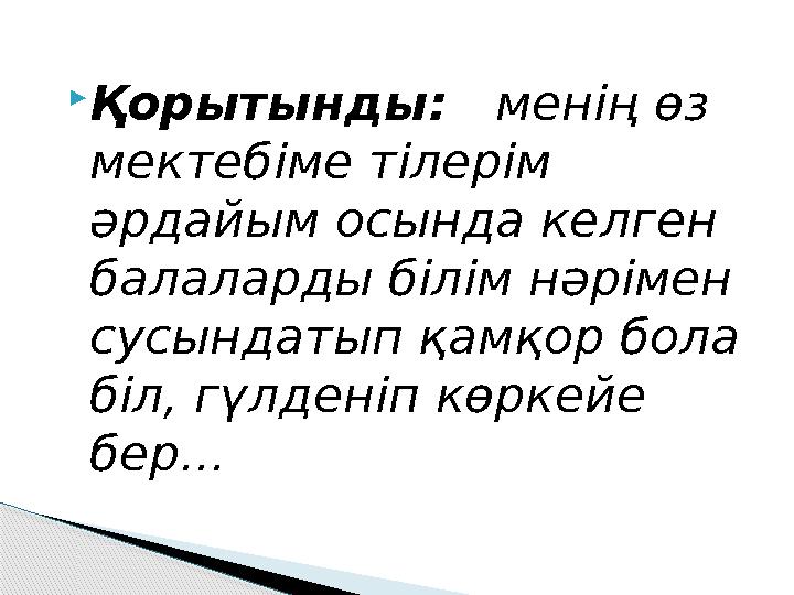 Қорытынды : менің өз мектебіме тілерім әрдайым осында келген балаларды білім нәрімен сусындатып қамқор бола біл, гүлд