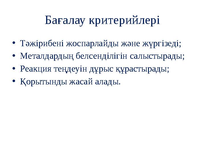 Бағалау критерийлері •Тәжірибені жоспарлайды және жүргізеді; •Металдардың белсенділігін салыстырады; •Реакция теңдеуін дұрыс құр