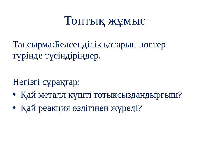 Топтық жұмыс Тапсырма:Белсенділік қатарын постер түрінде түсіндіріңдер. Негізгі сұрақтар: •Қай металл күшті тотықсыздандырғыш?