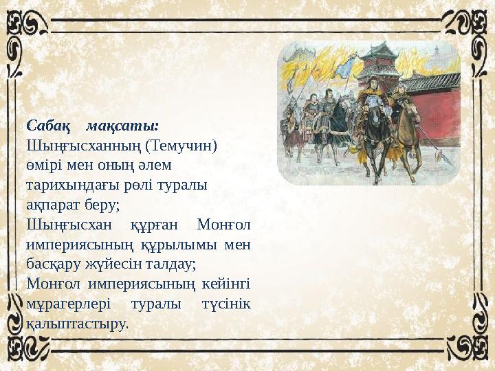 Сабақ мақсаты: Шыңғысханның (Темучин) өмірі мен оның әлем тарихындағы рөлі туралы ақпарат беру; Шыңғысхан құрған Монғол