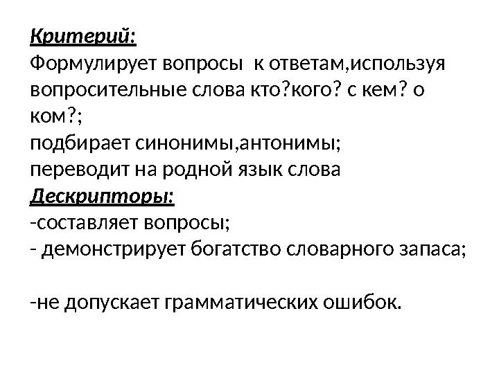 Критерий: Формулирует вопросы к ответам,используя вопросительные слова кто?кого? с кем? о ком?; подбирает синонимы,антонимы;
