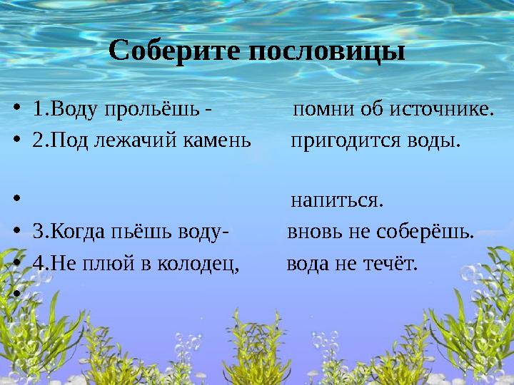 Соберите пословицы •1.Воду прольёшь - помни об источнике. •2.Под лежачий камень пригодится воды.