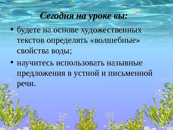 Сегодня на уроке вы: •будете на основе художественных текстов определять «волшебные» свойства воды; •научитесь использовать на