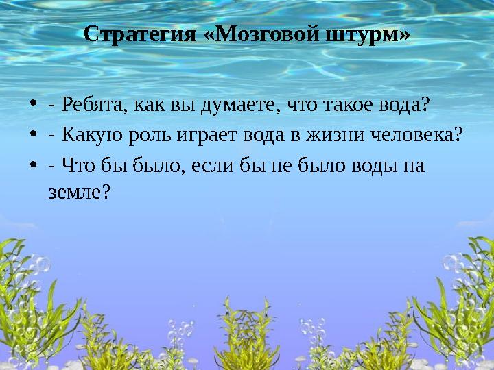 Стратегия «Мозговой штурм» •- Ребята, как вы думаете, что такое вода? •- Какую роль играет вода в жизни человека? •- Что бы было