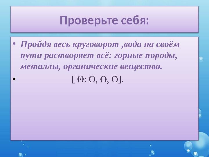 Проверьте себя: •Пройдя весь круговорот ,вода на своём пути растворяет всё: горные породы, металлы, органические вещества. •