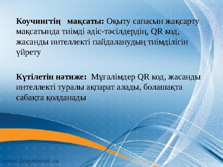 Коучингтің мақсаты: Оқыту сапасын жақсарту мақсатында тиімді әдіс-тәсілдердің, QR код, жасанды интеллекті пайдаланудың тиімд
