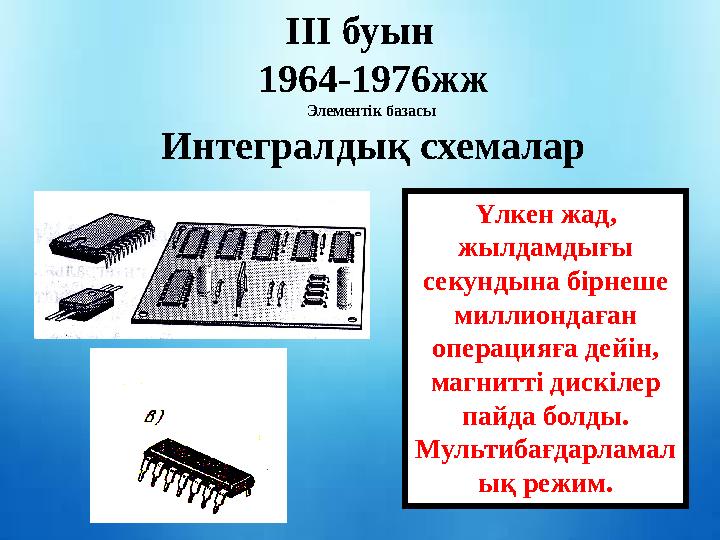 ІІІ буын 1964-1976жж Элементік базасы Интегралдық схемалар Үлкен жад, жылдамдығы секундына бірнеше миллиондаған операцияға