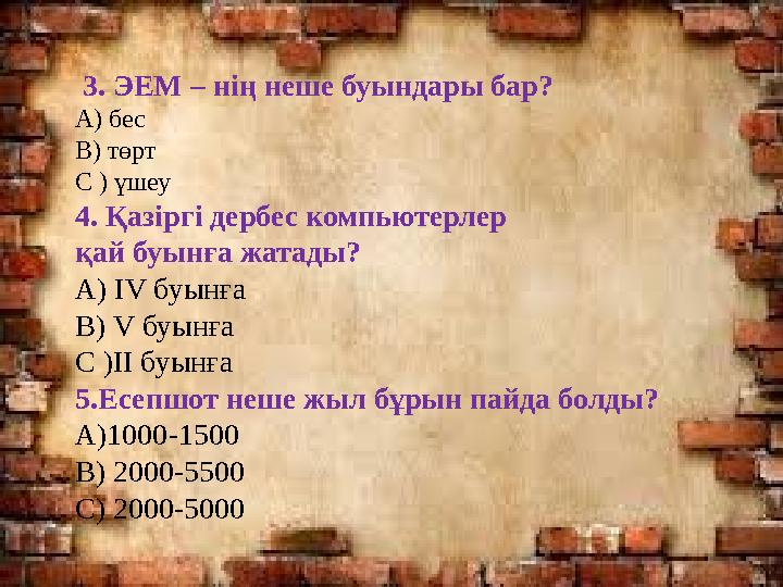3. ЭЕМ – нің неше буындары бар? А) бес В) төрт С ) үшеу 4. Қазіргі дербес компьютерлер қай буынға жатады? А) IV буынға В) V б