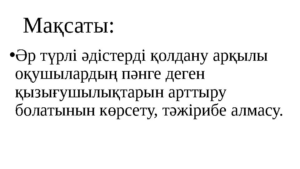 Мақсаты: •Әр түрлі әдістерді қолдану арқылы оқушылардың пәнге деген қызығушылықтарын арттыру болатынын көрсету, тәжірибе алма