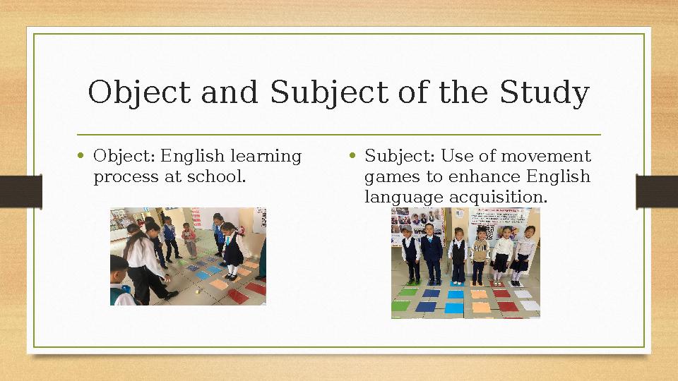 Object and Subject of the Study •Object: English learning process at school. •Subject: Use of movement games to enhance Englis