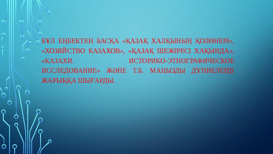 БҰЛ ЕҢБЕКТЕН БАСҚА «ҚАЗАҚ ХАЛҚЫНЫҢ ҚОЛӨНЕРІ», «ХОЗЯЙСТВО КАЗАХОВ», «ҚАЗАҚ ШЕЖІРЕСІ ХАҚЫНДА», «КАЗАХИ. ИСТОРИКО-ЭТНОГРАФИЧЕСКО