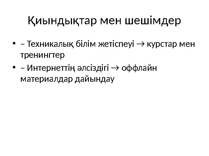 Қиындықтар мен шешімдер •– Техникалық білім жетіспеуі → курстар мен тренингтер •– Интернеттің әлсіздігі → оффлайн материалдар