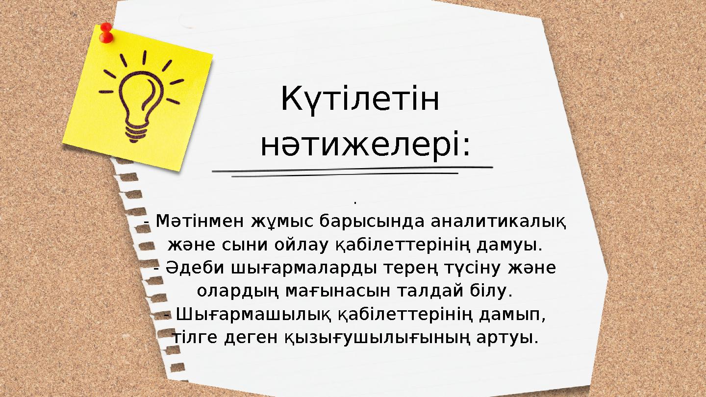 Күтілетін нәтижелері: . - Мәтінмен жұмыс барысында аналитикалық және сыни ойлау қабілеттерінің дамуы. - Әдеби шығармаларды те