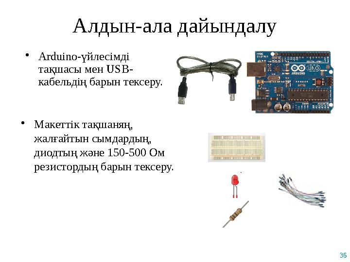 36 Алдын-ала дайындалу •Arduino-үйлесімді тақшасы мен USB- кабельдің барын тексеру. •Макеттік тақшаняң, жалғайтын сымдардың,