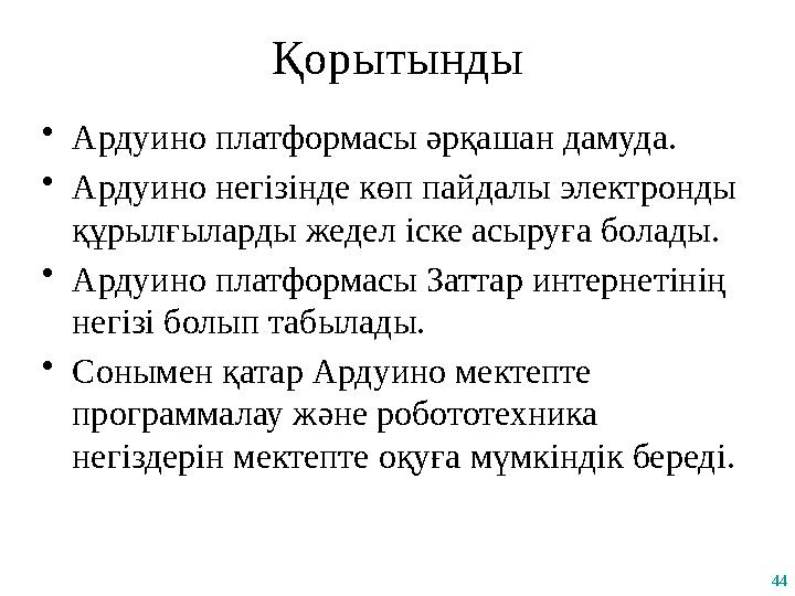 44 Қорытынды •Ардуино платформасы әрқашан дамуда. •Ардуино негізінде көп пайдалы электронды құрылғыларды жедел іске асыруға бо