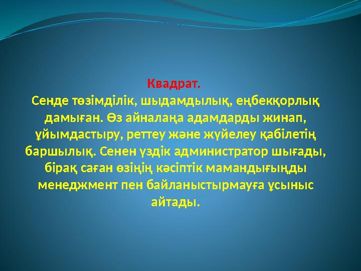 Квадрат. Сенде төзімділік, шыдамдылық, еңбекқорлық дамыған. Өз айналаңа адамдарды жинап, ұйымдастыру, реттеу және жүйелеу қа