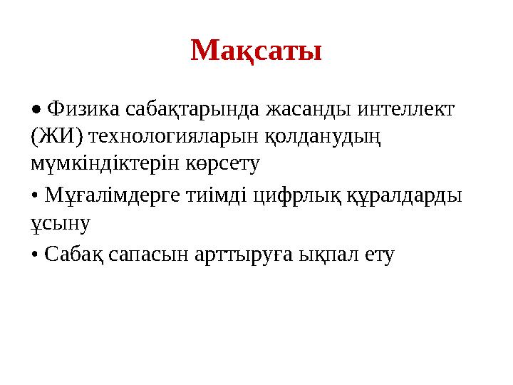 Мақсаты • Физика сабақтарында жасанды интеллект (ЖИ) технологияларын қолданудың мүмкіндіктерін көрсету • Мұғалімдерге тиімді ц