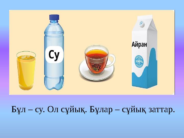 Бұл – су. Ол сұйық. Бұлар – сұйық заттар.