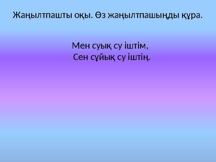 Жаңылтпашты оқы. Өз жаңылтпашыңды құра. Мен суық су іштім, ​ Сен сұйық су іштің.