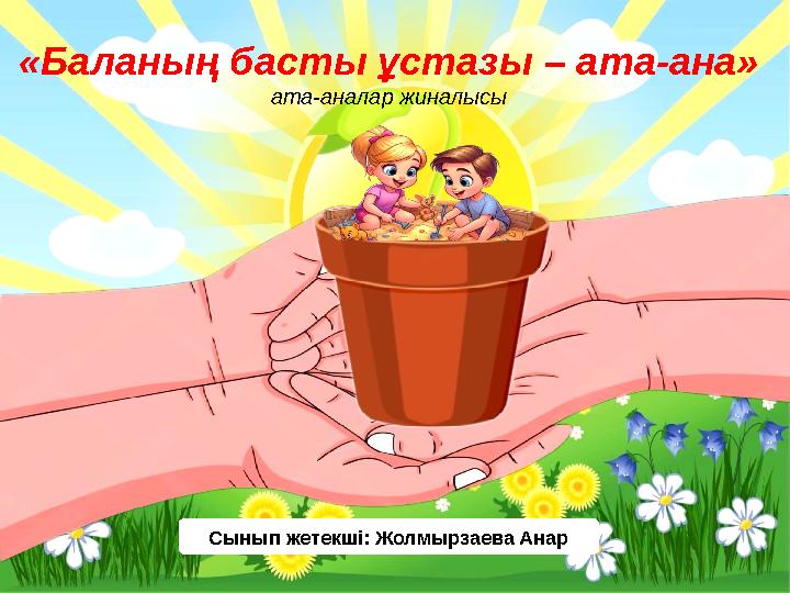«Баланың басты ұстазы – ата-ана» ата-аналар жиналысы Сынып жетекші: Жолмырзаева Анар
