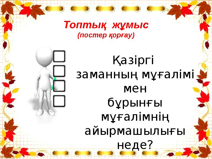 Топтық жұмыс (постер қорғау) Қазіргі заманның мұғалімі мен бұрынғы мұғалімнің айырмашылығы неде?