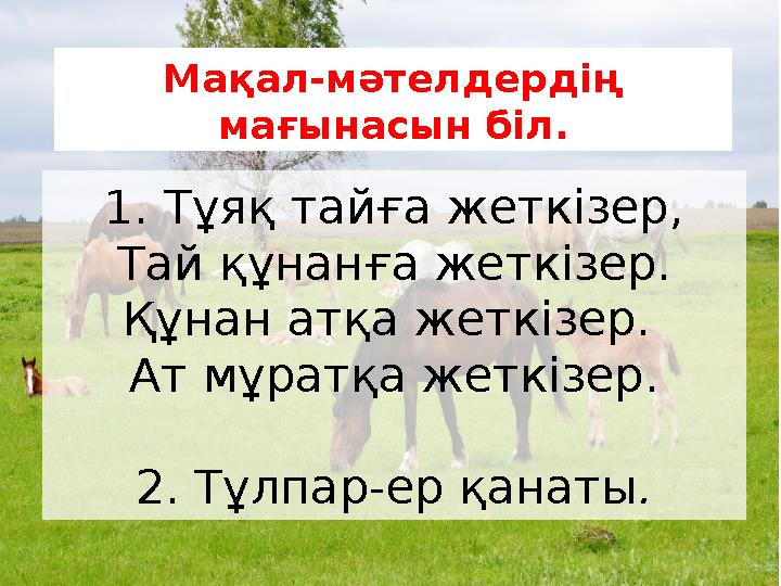 Мақал-мәтелдердің мағынасын біл. 1. Тұяқ тайға жеткізер, Тай құнанға жеткізер. Құнан атқа жеткізер. Ат мұратқа жеткізер. 2. Т