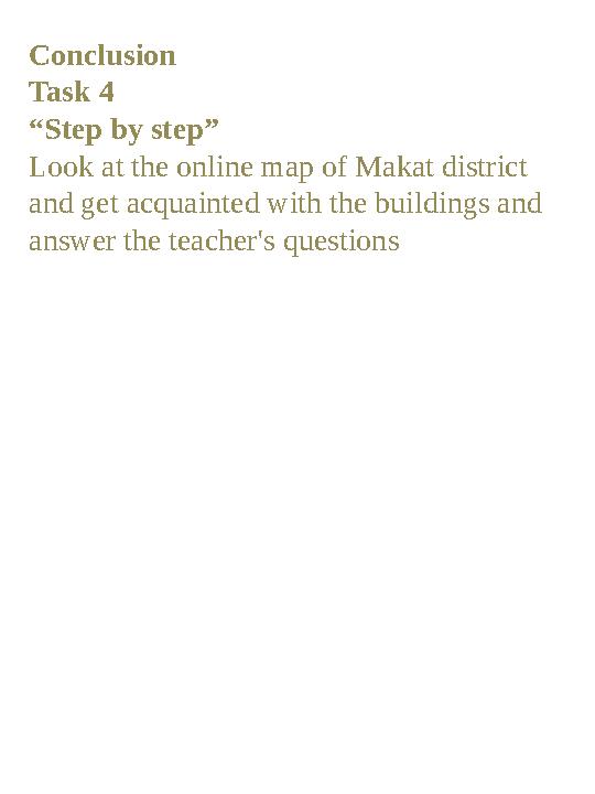 Conclusion Task 4 “Step by step” Look at the online map of Makat district and get acquainted with the buildings and answer th