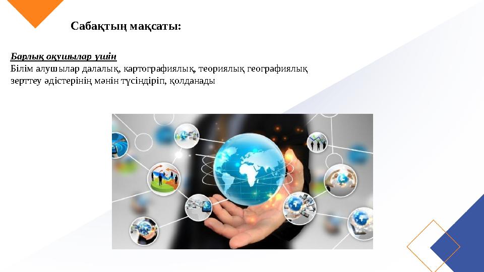 Сабақтың мақсаты: Барлық оқушылар үшін Білім алушылар далалық, картографиялық, теориялық географиялық зерттеу әдістерінің мәнін