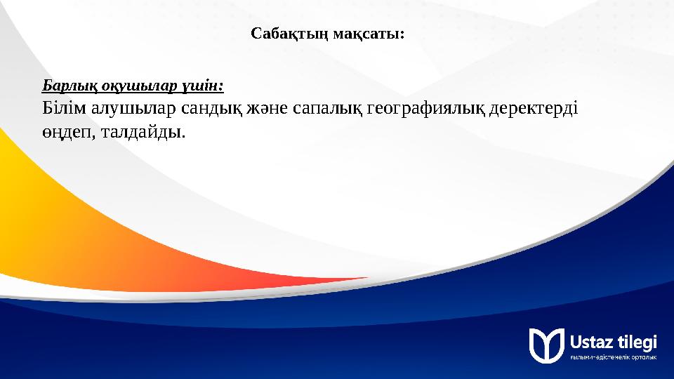 Сабақтың мақсаты: Барлық оқушылар үшін: Білім алушылар сандық және сапалық географиялық деректерді өңдеп, талдайды.