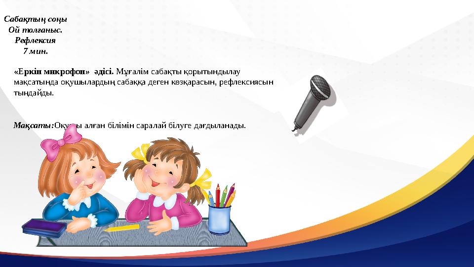 Сабақтың соңы Ой толғаныс. Рефлексия 7 мин. «Еркін микрофон» әдісі. Мұғалім сабақты қорытындылау мақсатында оқушылардың сабаққ