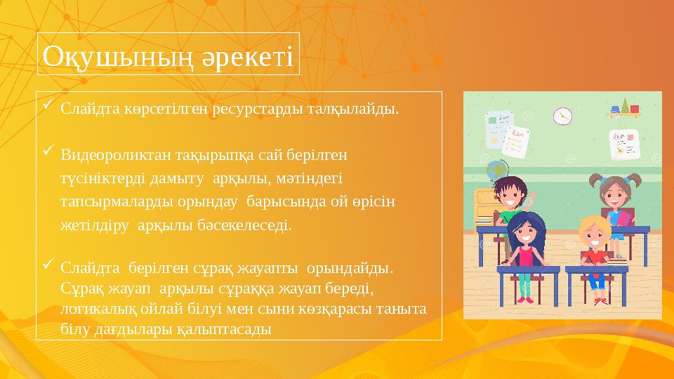 Оқушының әрекеті Слайдта көрсетілген ресурстарды талқылайды. Видеороликтан тақырыпқа сай берілген түсініктерді дамыту арқылы
