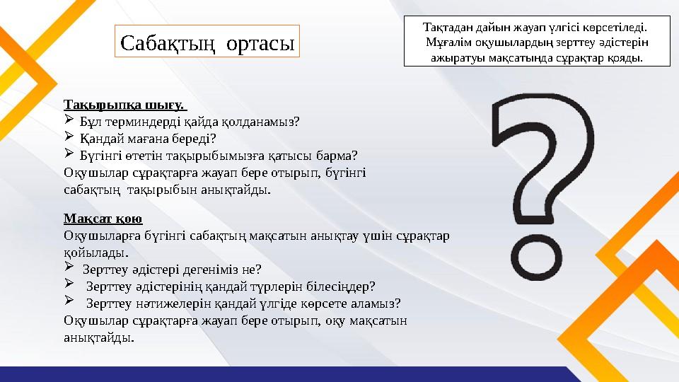 Сабақтың ортасы Тақтадан дайын жауап үлгісі көрсетіледі. Мұғалім оқушылардың зерттеу әдістерін ажыратуы мақсатында сұрақтар қ