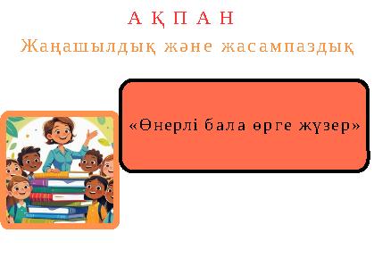 «Өнерлі бала өрге жүзер» А Қ П А Н Жаңашылдық және жасампаздық