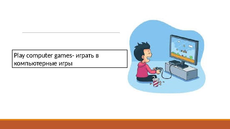 Play computer games- играть в компьютерные игры