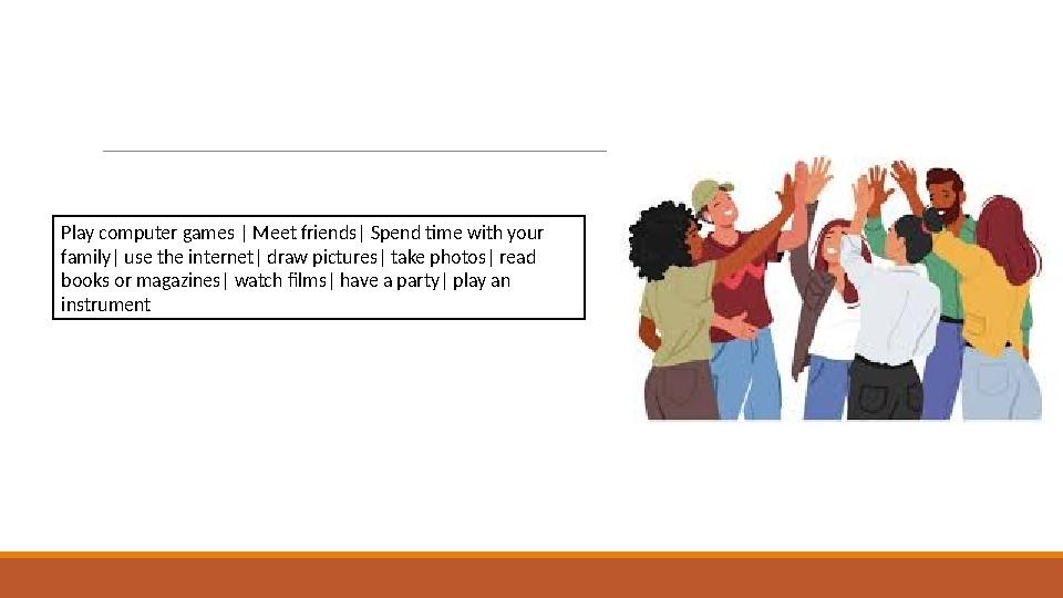 Play computer games | Meet friends| Spend time with your family| use the internet| draw pictures| take photos| read books or m