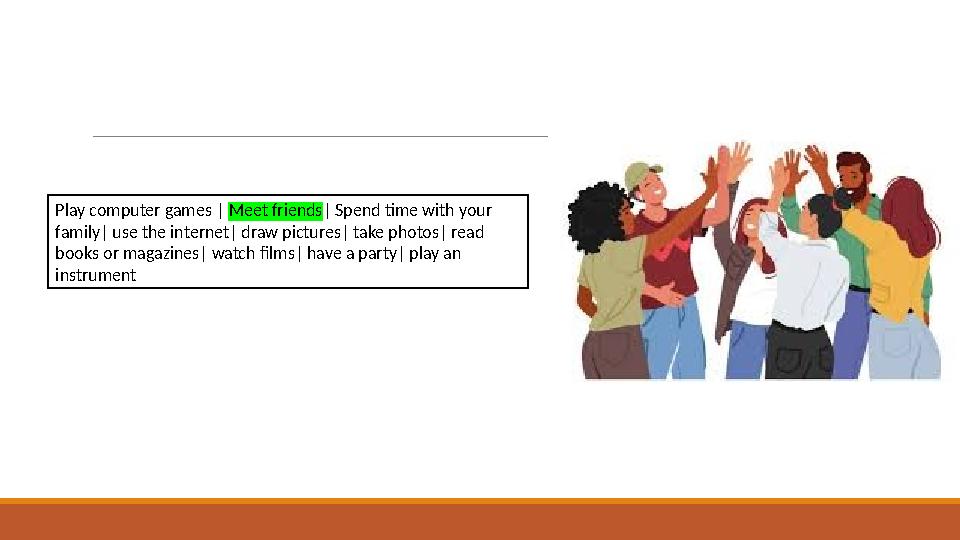 Play computer games | Meet friends| Spend time with your family| use the internet| draw pictures| take photos| read books or m