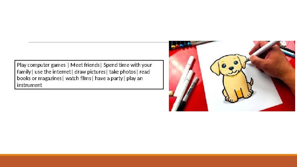 Play computer games | Meet friends| Spend time with your family| use the internet| draw pictures| take photos| read books or m