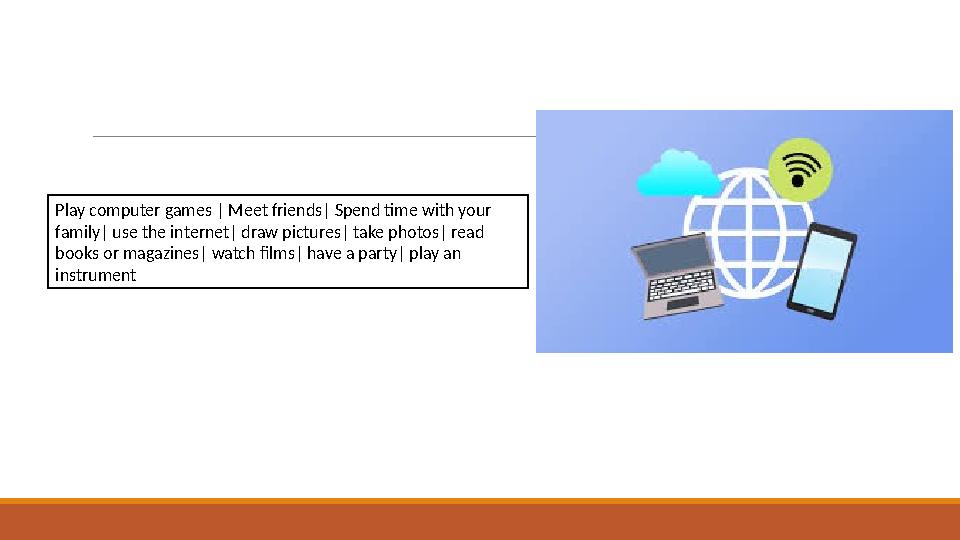 Play computer games | Meet friends| Spend time with your family| use the internet| draw pictures| take photos| read books or m