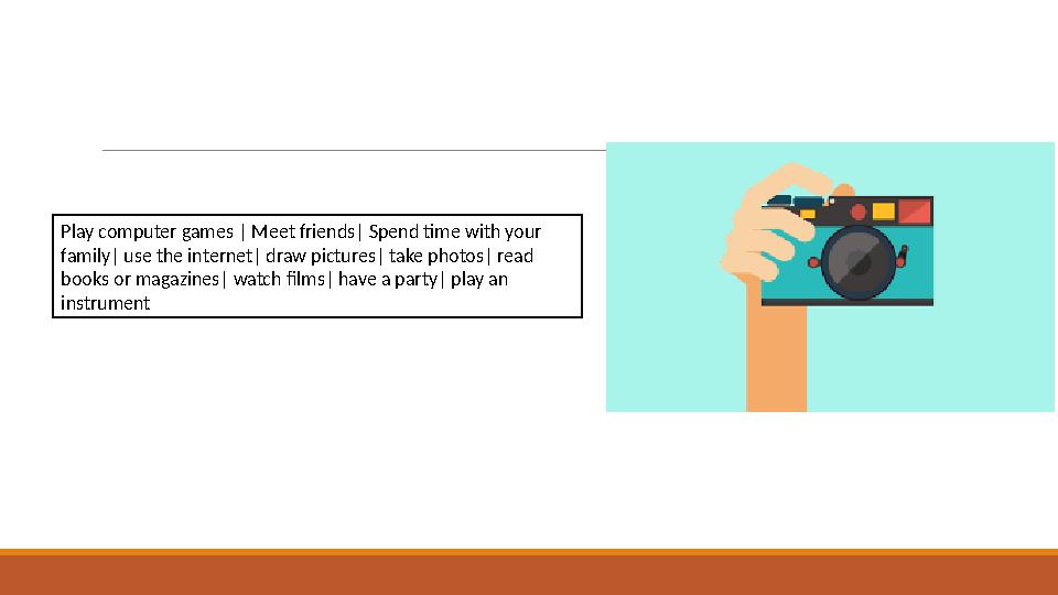 Play computer games | Meet friends| Spend time with your family| use the internet| draw pictures| take photos| read books or m