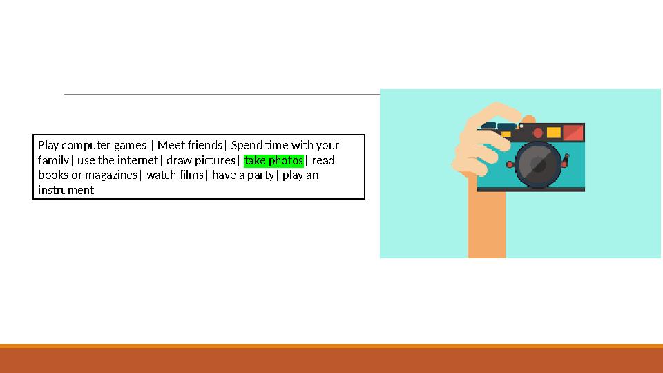 Play computer games | Meet friends| Spend time with your family| use the internet| draw pictures| take photos| read books or m