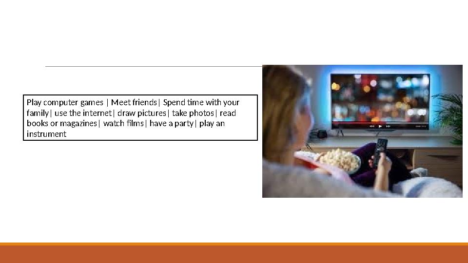 Play computer games | Meet friends| Spend time with your family| use the internet| draw pictures| take photos| read books or m