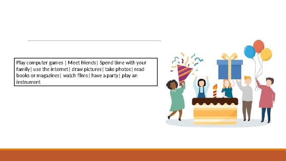 Play computer games | Meet friends| Spend time with your family| use the internet| draw pictures| take photos| read books or m