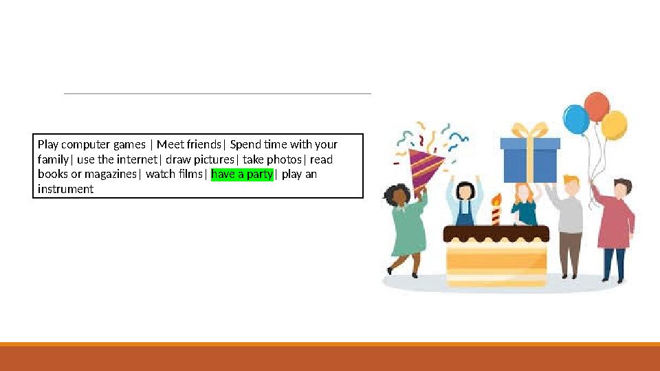 Play computer games | Meet friends| Spend time with your family| use the internet| draw pictures| take photos| read books or m