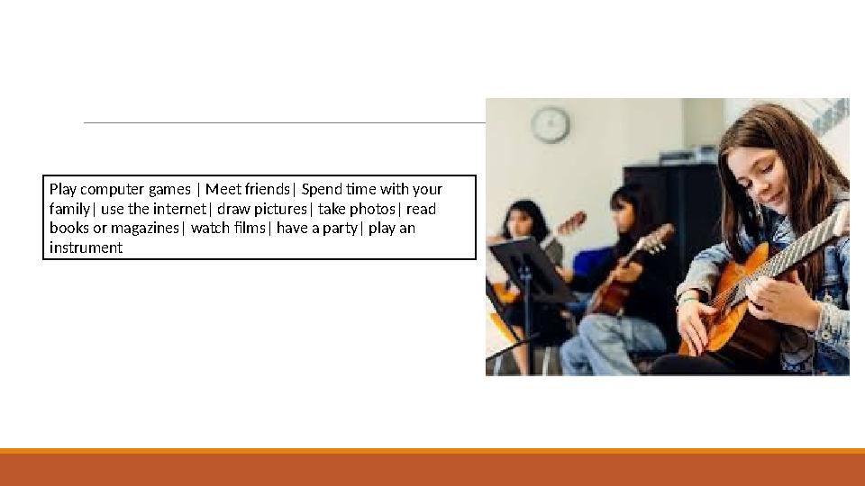 Play computer games | Meet friends| Spend time with your family| use the internet| draw pictures| take photos| read books or m